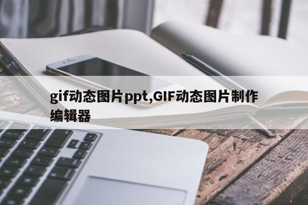 gif动态图片ppt,GIF动态图片制作编辑器